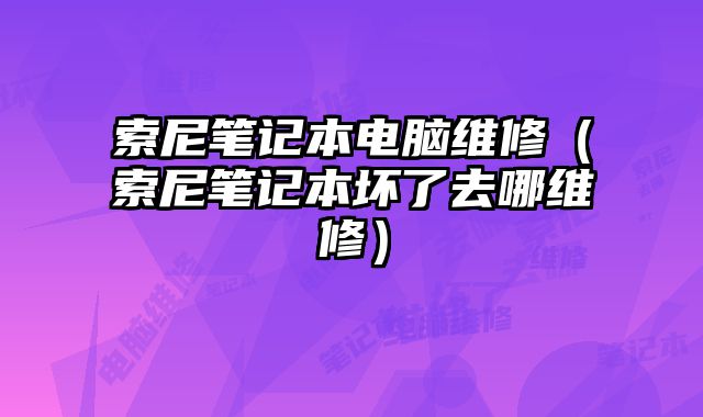索尼筆記本電腦維修（索尼筆記本壞了去哪維修）