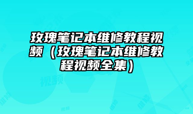 玫瑰筆記本維修教程視頻（玫瑰筆記本維修教程視頻全集）