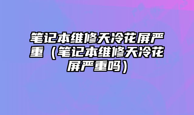 筆記本維修天冷花屏嚴重（筆記本維修天冷花屏嚴重嗎）