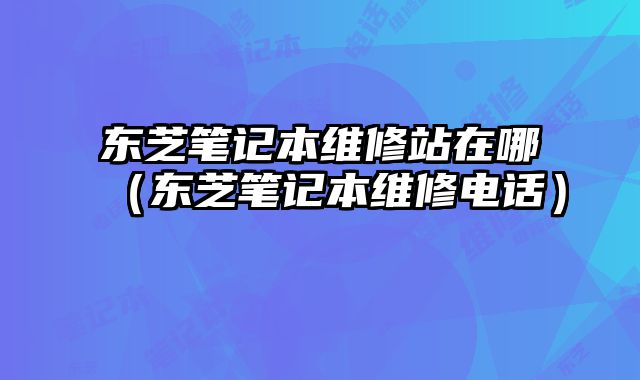 東芝筆記本維修站在哪（東芝筆記本維修電話）