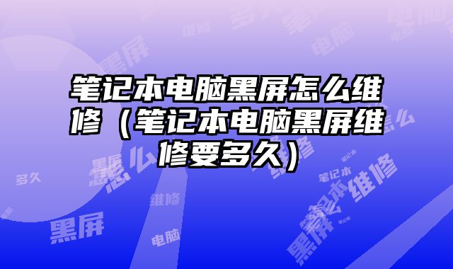 筆記本電腦黑屏怎么維修（筆記本電腦黑屏維修要多久）