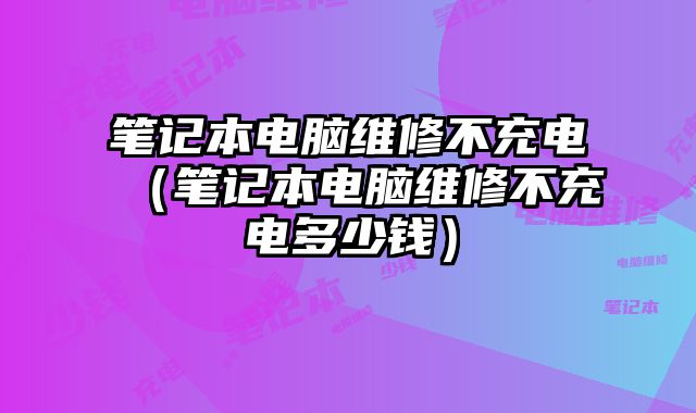 筆記本電腦維修不充電（筆記本電腦維修不充電多少錢）