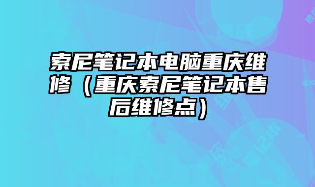 索尼筆記本電腦重慶維修（重慶索尼筆記本售后維修點）