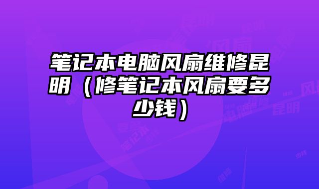 筆記本電腦風扇維修昆明（修筆記本風扇要多少錢）