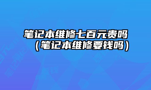 筆記本維修七百元貴嗎（筆記本維修要錢嗎）