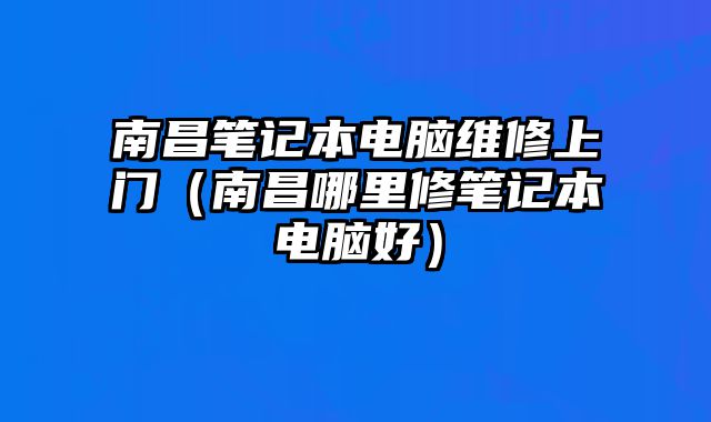 南昌筆記本電腦維修上門（南昌哪里修筆記本電腦好）