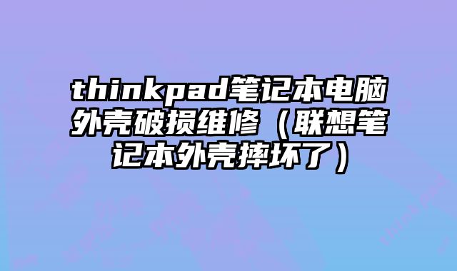 thinkpad筆記本電腦外殼破損維修（聯(lián)想筆記本外殼摔壞了）