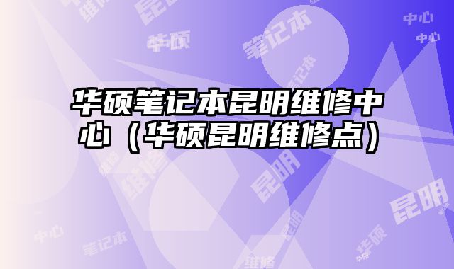 華碩筆記本昆明維修中心（華碩昆明維修點）