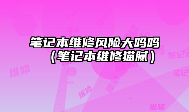 筆記本維修風險大嗎嗎（筆記本維修貓膩）