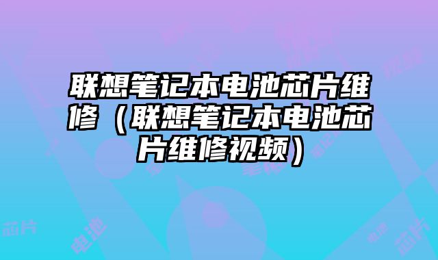 聯想筆記本電池芯片維修（聯想筆記本電池芯片維修視頻）