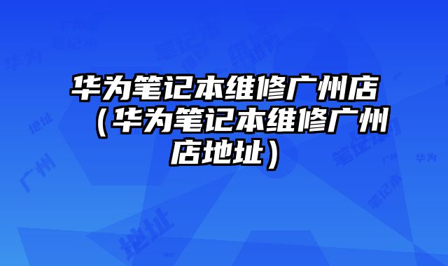 華為筆記本維修廣州店（華為筆記本維修廣州店地址）
