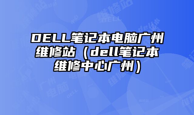 DELL筆記本電腦廣州維修站（dell筆記本維修中心廣州）