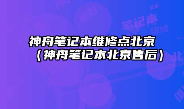 神舟筆記本維修點北京（神舟筆記本北京售后）