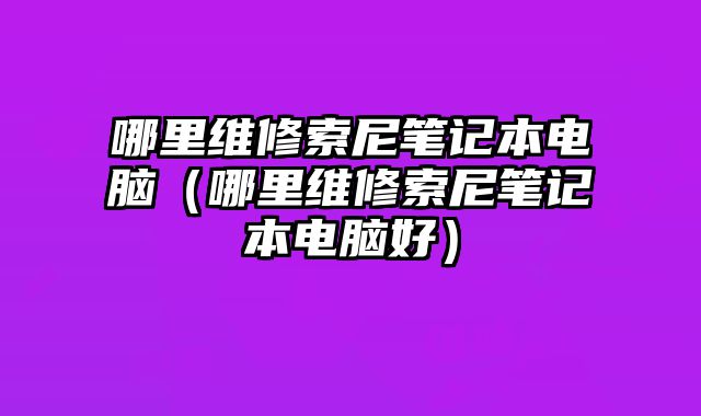 哪里維修索尼筆記本電腦（哪里維修索尼筆記本電腦好）