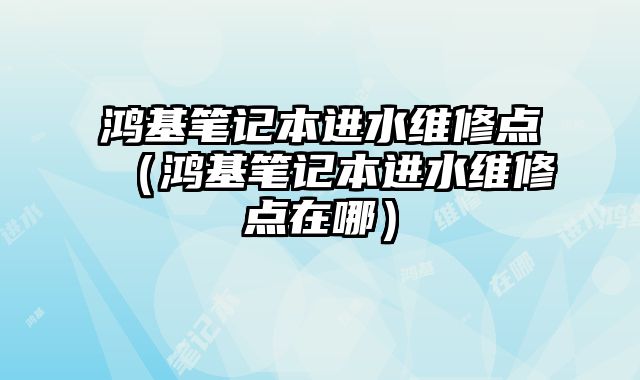 鴻基筆記本進水維修點（鴻基筆記本進水維修點在哪）