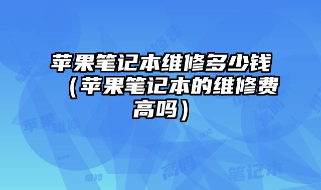蘋果筆記本維修多少錢（蘋果筆記本的維修費(fèi)高嗎）