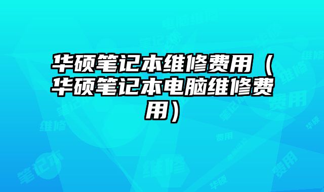 華碩筆記本維修費用（華碩筆記本電腦維修費用）