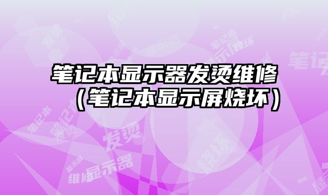 筆記本顯示器發燙維修（筆記本顯示屏燒壞）