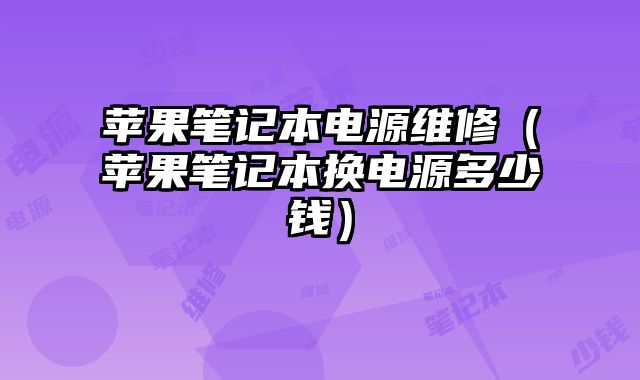 蘋果筆記本電源維修（蘋果筆記本換電源多少錢）
