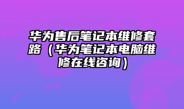 華為售后筆記本維修套路（華為筆記本電腦維修在線咨詢）