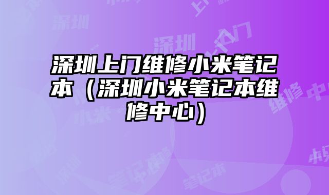 深圳上門維修小米筆記本（深圳小米筆記本維修中心）