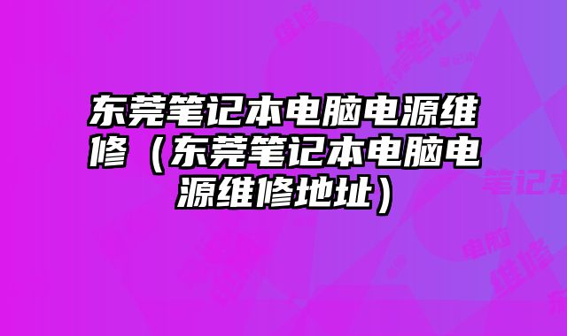 東莞筆記本電腦電源維修（東莞筆記本電腦電源維修地址）