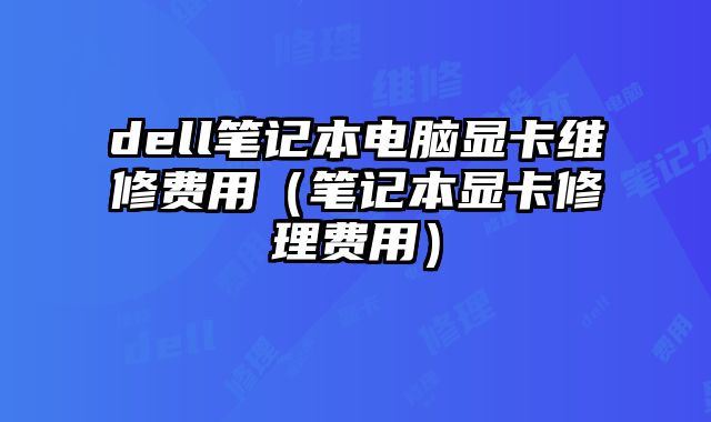 dell筆記本電腦顯卡維修費用（筆記本顯卡修理費用）