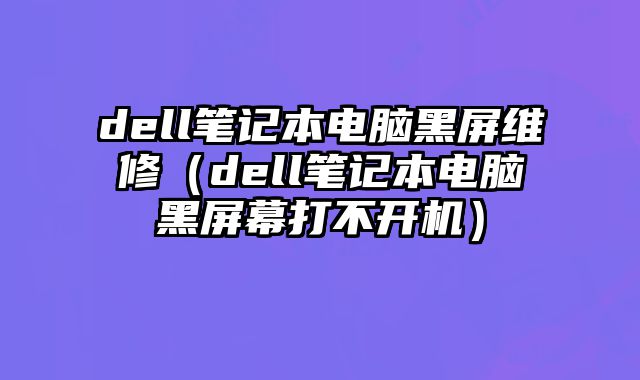 dell筆記本電腦黑屏維修（dell筆記本電腦黑屏幕打不開(kāi)機(jī)）