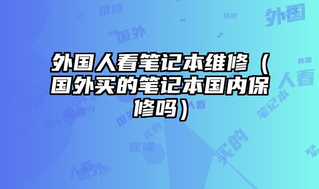 外國人看筆記本維修（國外買的筆記本國內保修嗎）