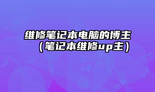 維修筆記本電腦的博主（筆記本維修up主）