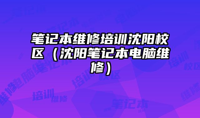 筆記本維修培訓沈陽校區（沈陽筆記本電腦維修）
