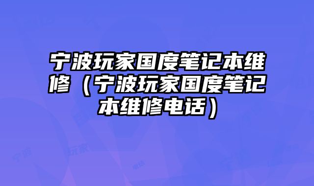 寧波玩家國度筆記本維修（寧波玩家國度筆記本維修電話）