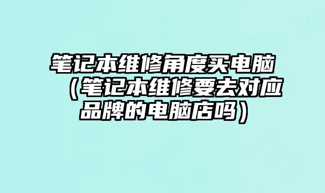 筆記本維修角度買電腦（筆記本維修要去對應品牌的電腦店嗎）