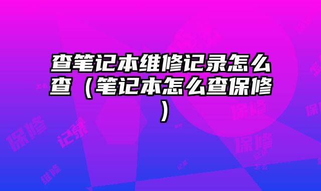 查筆記本維修記錄怎么查（筆記本怎么查保修）