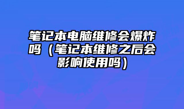 筆記本電腦維修會爆炸嗎（筆記本維修之后會影響使用嗎）