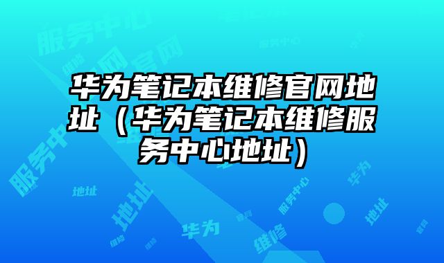 華為筆記本維修官網地址（華為筆記本維修服務中心地址）