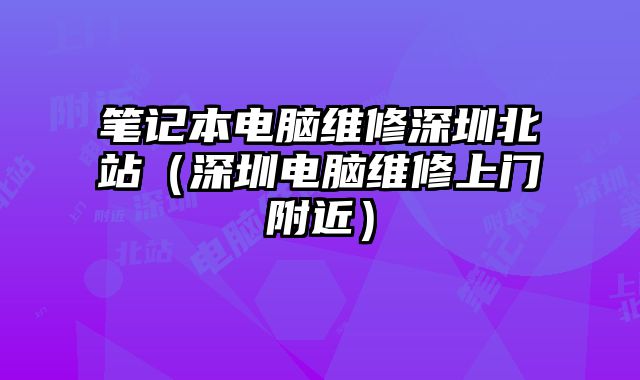 筆記本電腦維修深圳北站（深圳電腦維修上門附近）