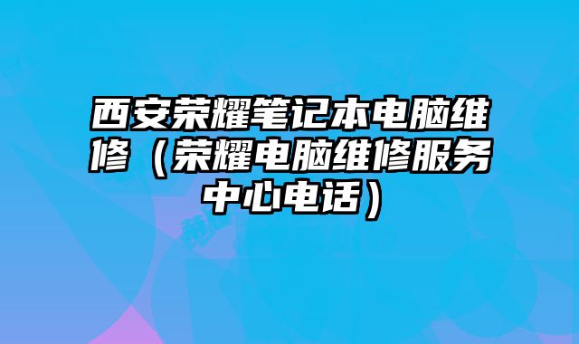 西安榮耀筆記本電腦維修（榮耀電腦維修服務中心電話）