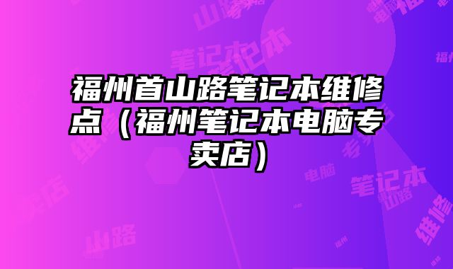 福州首山路筆記本維修點（福州筆記本電腦專賣店）