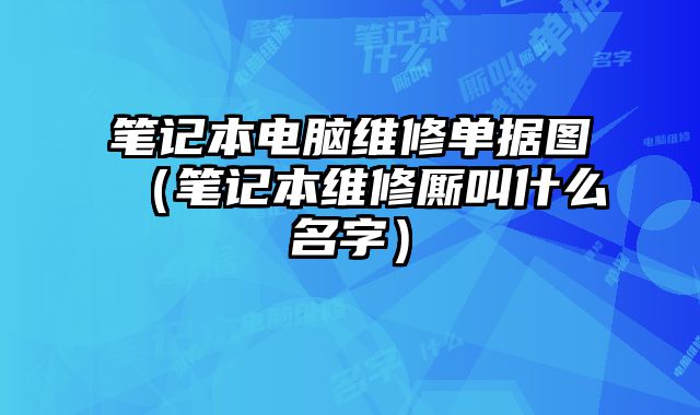 筆記本電腦維修單據圖（筆記本維修廝叫什么名字）