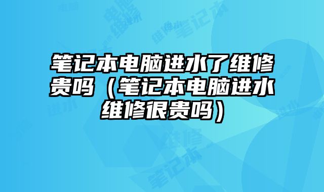筆記本電腦進水了維修貴嗎（筆記本電腦進水維修很貴嗎）