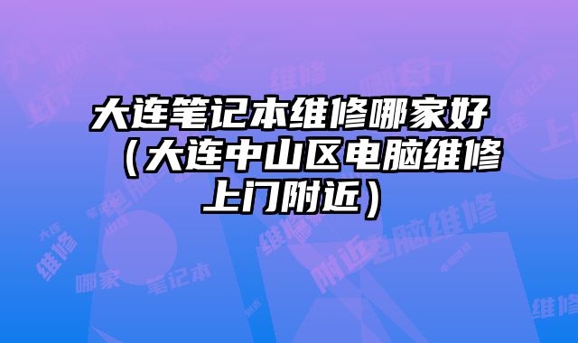 大連筆記本維修哪家好（大連中山區電腦維修上門附近）