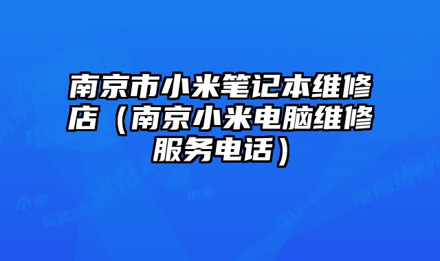 南京市小米筆記本維修店（南京小米電腦維修服務電話）