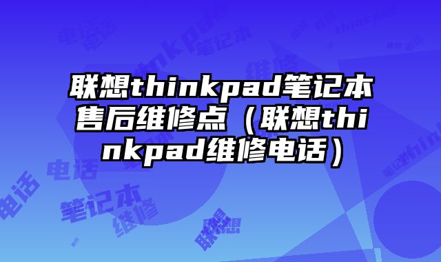 聯想thinkpad筆記本售后維修點（聯想thinkpad維修電話）