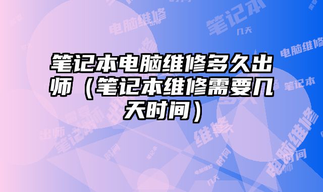 筆記本電腦維修多久出師（筆記本維修需要幾天時間）