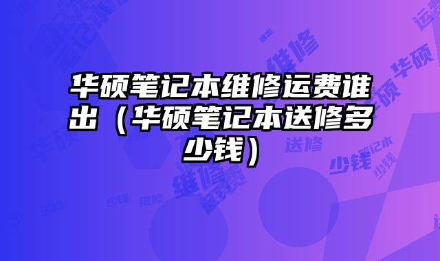 華碩筆記本維修運費誰出（華碩筆記本送修多少錢）