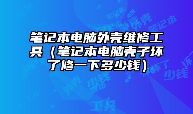 筆記本電腦外殼維修工具（筆記本電腦殼子壞了修一下多少錢）
