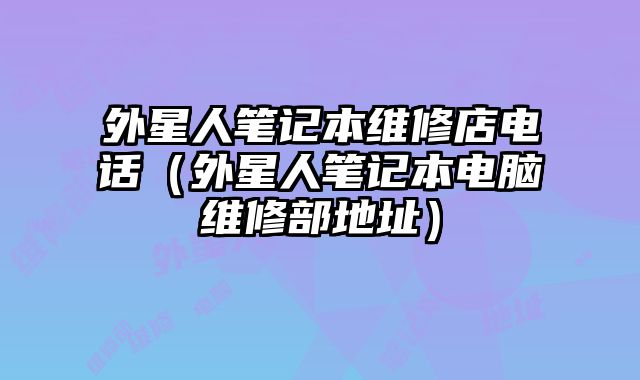 外星人筆記本維修店電話（外星人筆記本電腦維修部地址）