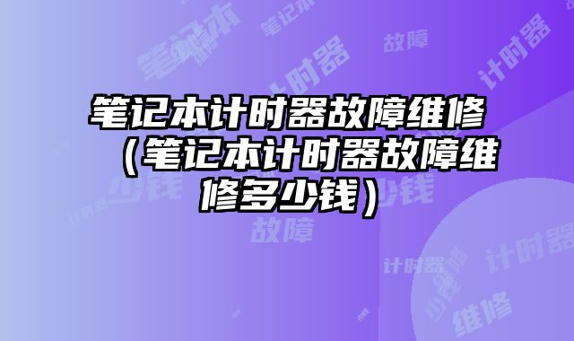 筆記本計時器故障維修（筆記本計時器故障維修多少錢）