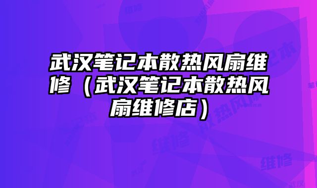 武漢筆記本散熱風(fēng)扇維修（武漢筆記本散熱風(fēng)扇維修店）